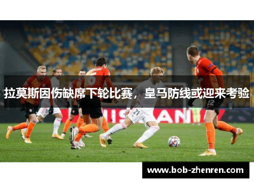 拉莫斯因伤缺席下轮比赛，皇马防线或迎来考验