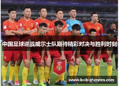 中国足球迎战威尔士队期待精彩对决与胜利时刻