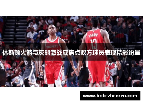 休斯顿火箭与灰熊激战成焦点双方球员表现精彩纷呈