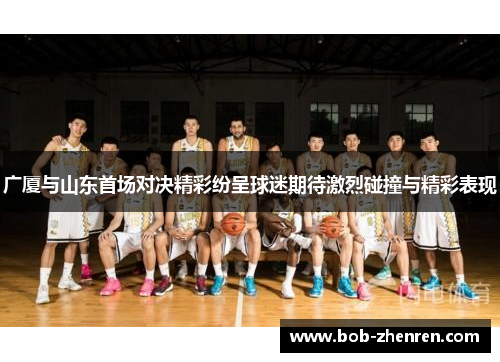 广厦与山东首场对决精彩纷呈球迷期待激烈碰撞与精彩表现