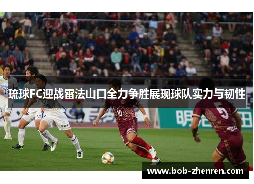 琉球FC迎战雷法山口全力争胜展现球队实力与韧性