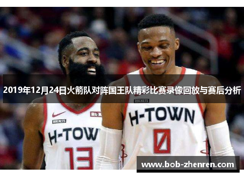 2019年12月24日火箭队对阵国王队精彩比赛录像回放与赛后分析