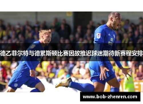 德乙菲尔特与德累斯顿比赛因故推迟球迷期待新赛程安排