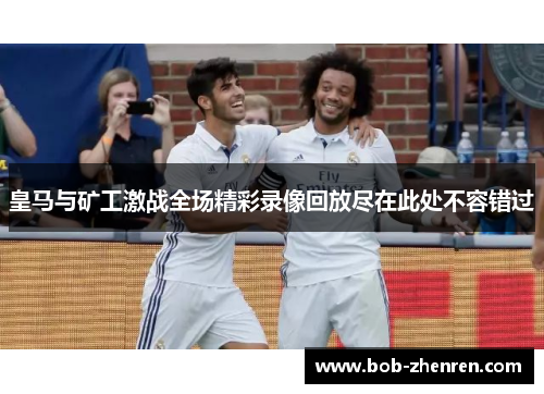 皇马与矿工激战全场精彩录像回放尽在此处不容错过